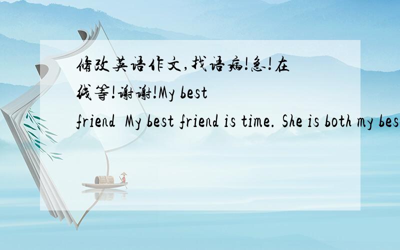 修改英语作文,找语病!急!在线等!谢谢!My best friend  My best friend is time. She is both my best friend and my teacher. I got to know her thirteen years ago.   Time is very equity. She is never gives anyone more time or gives other peopl