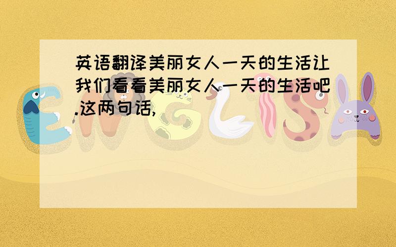 英语翻译美丽女人一天的生活让我们看看美丽女人一天的生活吧.这两句话,