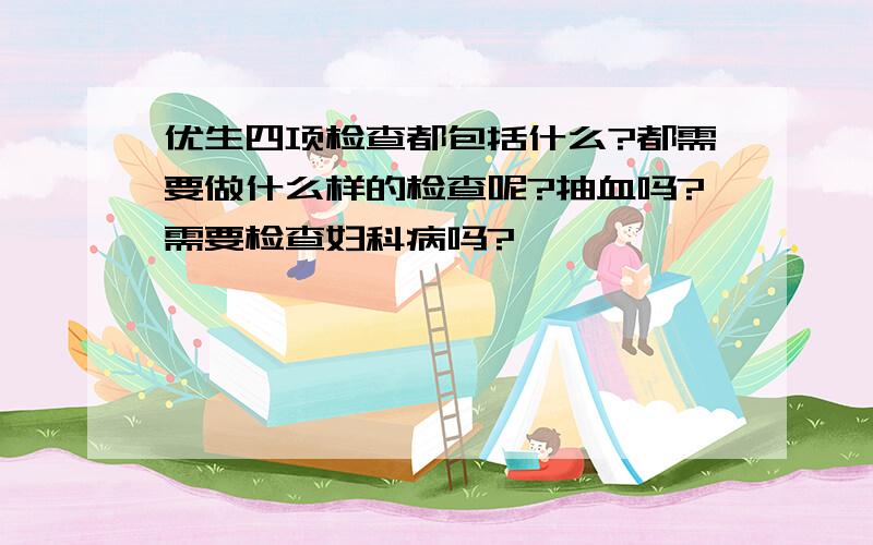 优生四项检查都包括什么?都需要做什么样的检查呢?抽血吗?需要检查妇科病吗?