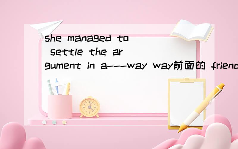 she managed to settle the argument in a---way way前面的 friend怎么变