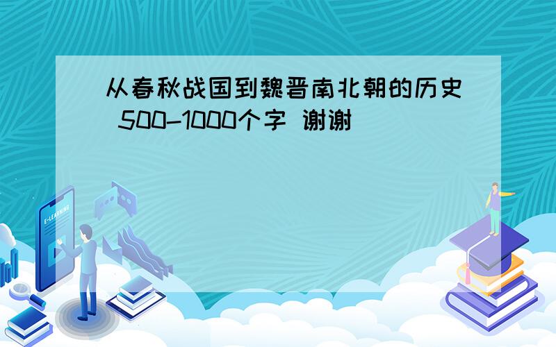 从春秋战国到魏晋南北朝的历史 500-1000个字 谢谢