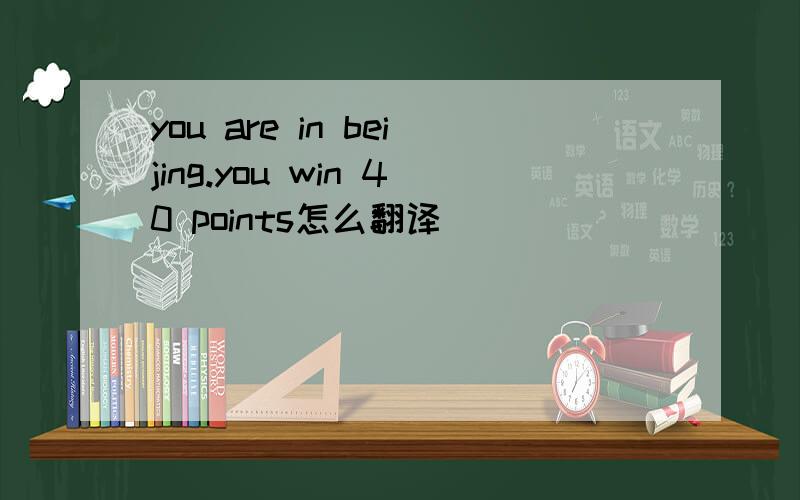 you are in beijing.you win 40 points怎么翻译