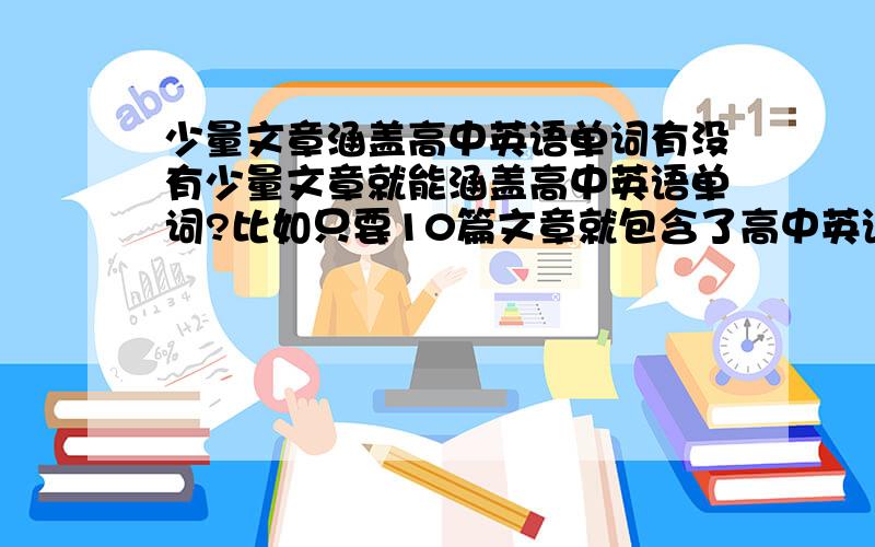 少量文章涵盖高中英语单词有没有少量文章就能涵盖高中英语单词?比如只要10篇文章就包含了高中英语的全部单词,但是不能有太多超出高中词汇范围的单词.不是慢速英语的文章,因为慢速英