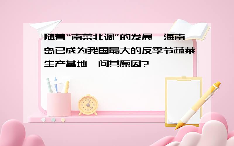 随着“南菜北调”的发展,海南岛已成为我国最大的反季节蔬菜生产基地,问其原因?