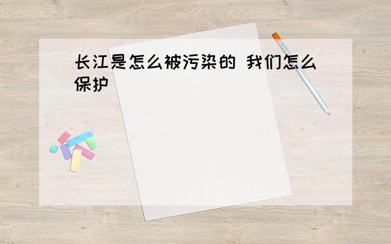 长江是怎么被污染的 我们怎么保护