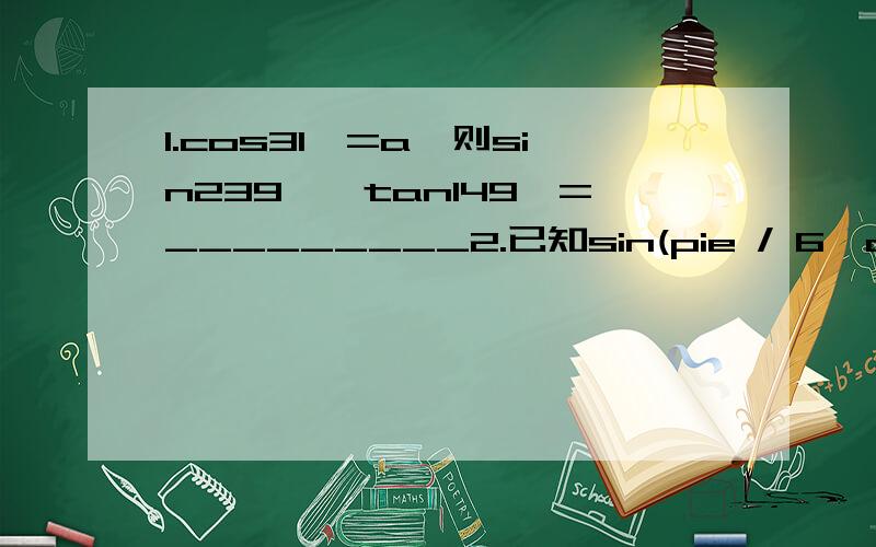 1.cos31°=a,则sin239°×tan149°=_________2.已知sin(pie / 6—a)=m,则cos(2÷3×pie—a)=________3.若f(sinx)=cos2x,则f(cosx)=__________