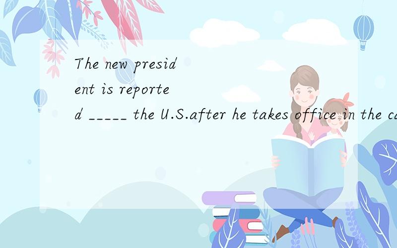 The new president is reported _____ the U.S.after he takes office in the capital.A.to be visiting B.to visit C.to have visited D.visiting