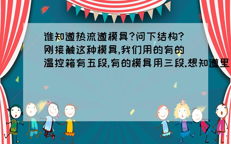 谁知道热流道模具?问下结构?刚接触这种模具,我们用的有的温控箱有五段,有的模具用三段.想知道里面的结构,加热系统接在哪里的?一出四的模具有四个方方的接气管的东西,叫什么呢?能给我