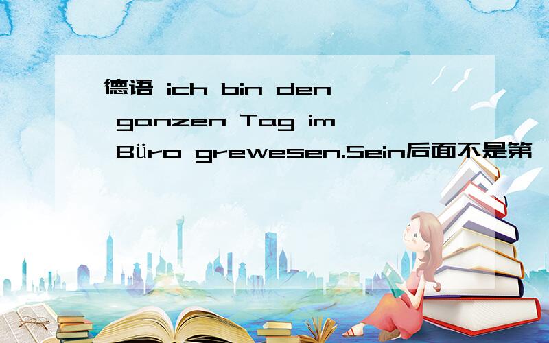 德语 ich bin den ganzen Tag im Büro grewesen.Sein后面不是第一格吗?为什么是den