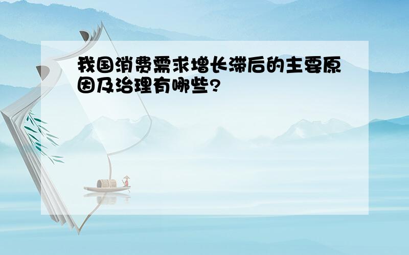 我国消费需求增长滞后的主要原因及治理有哪些?