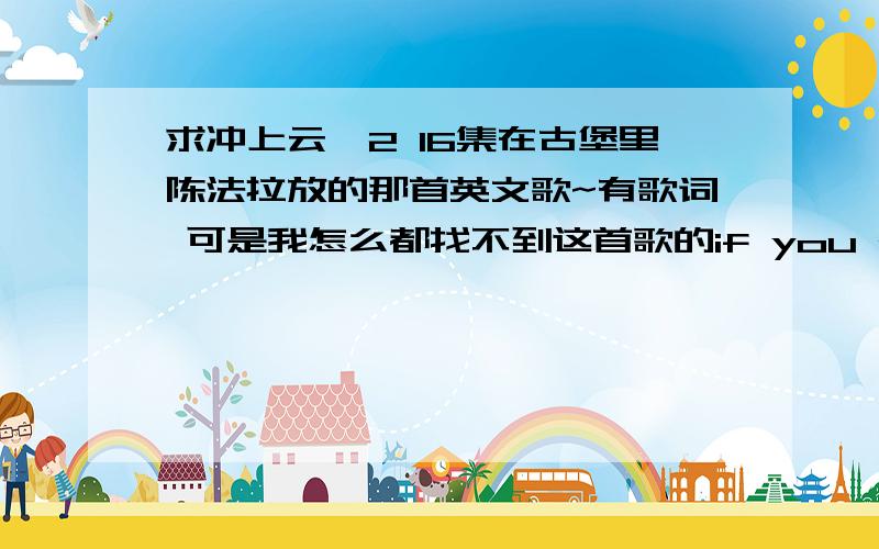 求冲上云霄2 16集在古堡里陈法拉放的那首英文歌~有歌词 可是我怎么都找不到这首歌的if you need me call me no matter where you areno matter how farjust call my name