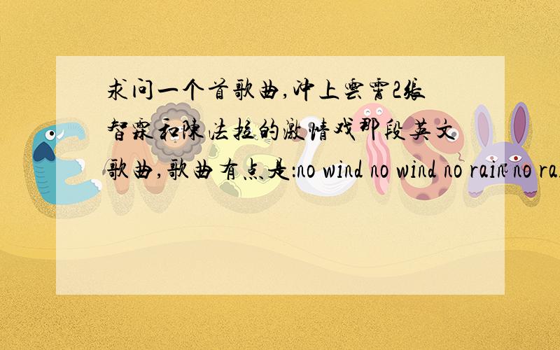 求问一个首歌曲,冲上云霄2张智霖和陈法拉的激情戏那段英文歌曲,歌曲有点是：no wind no wind no rain no rain no winter's cold地址上不上来,是腾讯的视频网站：《冲上云霄2》张智霖陈法拉被删激情