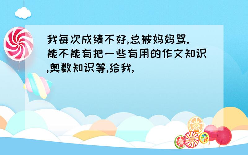 我每次成绩不好,总被妈妈骂.能不能有把一些有用的作文知识,奥数知识等,给我,