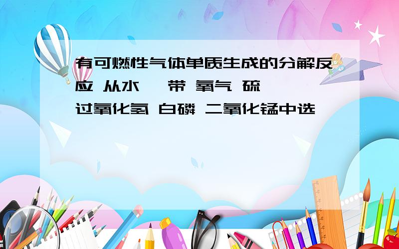 有可燃性气体单质生成的分解反应 从水 镁带 氧气 硫磺 过氧化氢 白磷 二氧化锰中选