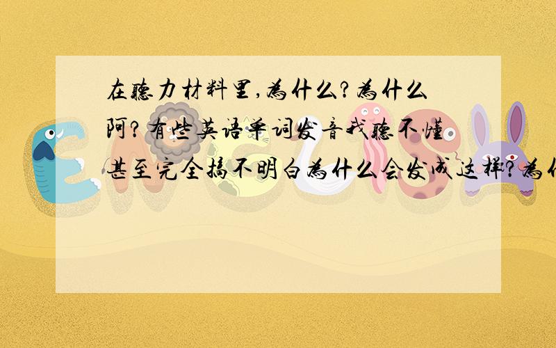 在听力材料里,为什么?为什么阿?有些英语单词发音我听不懂甚至完全搞不明白为什么会发成这样?为什么听力材料里有些英语单词发音怪怪的?我不但听不懂甚至看了文本之后仍一头误水,完全