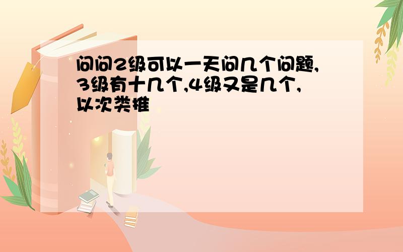 问问2级可以一天问几个问题,3级有十几个,4级又是几个,以次类推