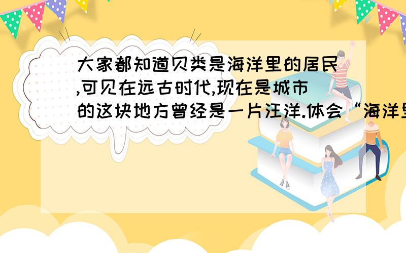 大家都知道贝类是海洋里的居民,可见在远古时代,现在是城市的这块地方曾经是一片汪洋.体会“海洋里的居民”在这句子中的好处.