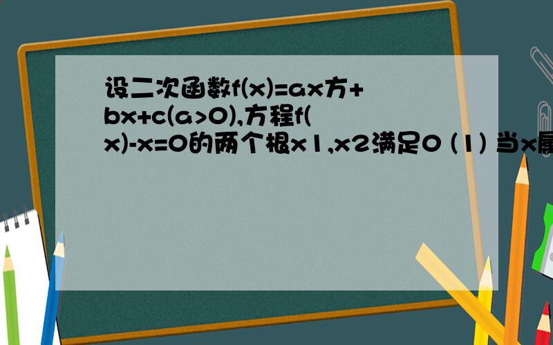 设二次函数f(x)=ax方+bx+c(a>0),方程f(x)-x=0的两个根x1,x2满足0 (1) 当x属于(0,x1)时,求证x(2)设函数f(x)的函数关于直线x=x0对称,求证：x0