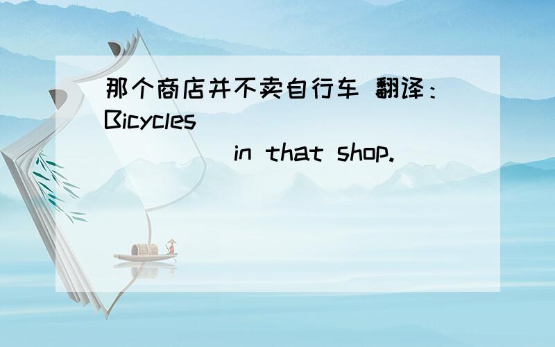 那个商店并不卖自行车 翻译：Bicycles ( ) ( ) ( ) in that shop.