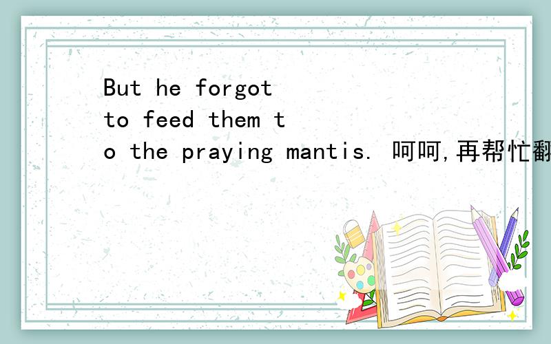 But he forgot to feed them to the praying mantis. 呵呵,再帮忙翻译成中文吧……