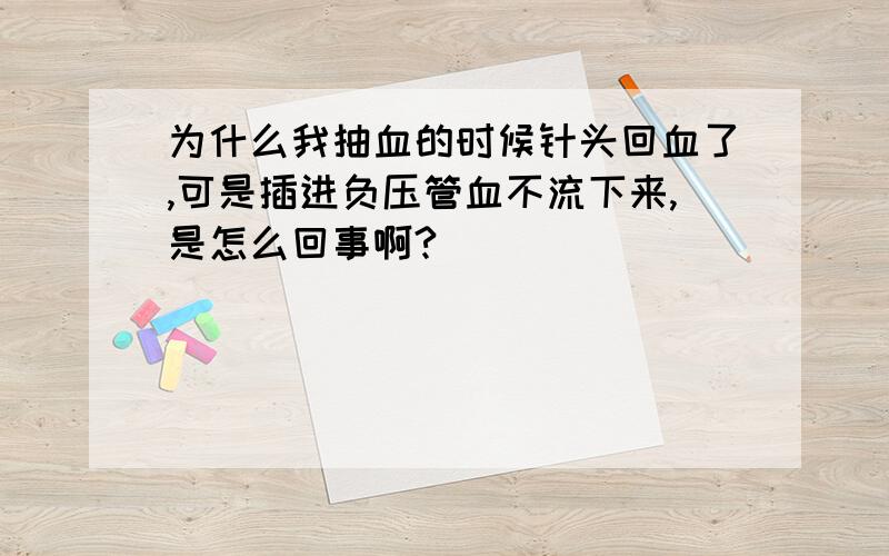 为什么我抽血的时候针头回血了,可是插进负压管血不流下来,是怎么回事啊?