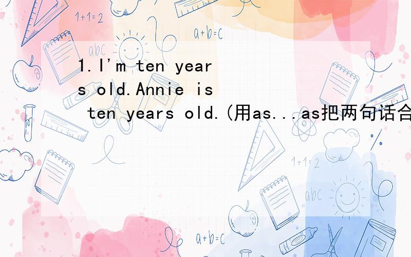 1.I'm ten years old.Annie is ten years old.(用as...as把两句话合并成一句) 2.The silver2.The silver bicycle is cheaper than the yellow one.(改为选择疑问句) 3.This ruler is as long as that ruler.(同义句转换)