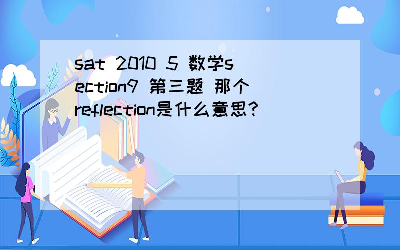 sat 2010 5 数学section9 第三题 那个reflection是什么意思?