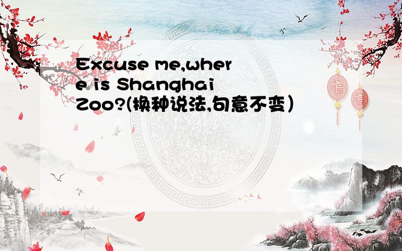 Excuse me,where is Shanghai Zoo?(换种说法,句意不变）