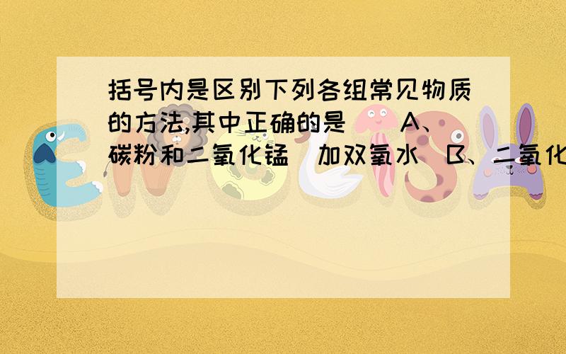 括号内是区别下列各组常见物质的方法,其中正确的是（）A、碳粉和二氧化锰（加双氧水）B、二氧化碳和氮气（用燃着的木条）C、蒸馏水与食盐水（过滤）D、硬水和澄清石灰水（加肥皂水