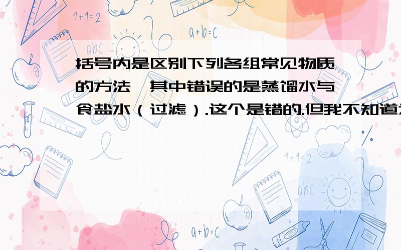 括号内是区别下列各组常见物质的方法,其中错误的是蒸馏水与食盐水（过滤）.这个是错的.但我不知道为什么错盐不是不容于水吗,不就可以过滤出来