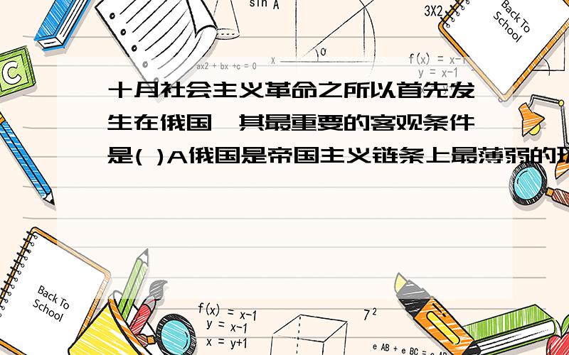 十月社会主义革命之所以首先发生在俄国,其最重要的客观条件是( )A俄国是帝国主义链条上最薄弱的环节 B俄国无产阶级的革命性强 C有成熟的布尔什维克党领导 D无产阶级有农民这个同盟军