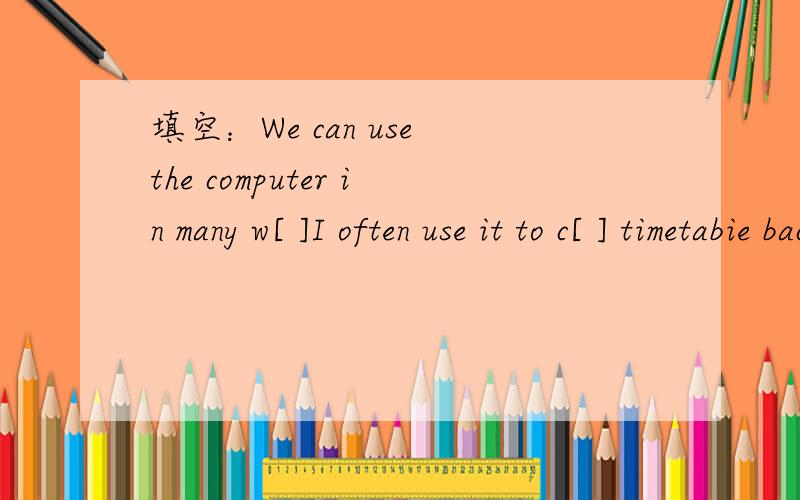 填空：We can use the computer in many w[ ]I often use it to c[ ] timetabie bacause I like traveling.I v[ ] my website at the weekend.Our teacher uses it for her c[ ].She g[ ] information for her lssons.So different p [ ]have differen ways to use t