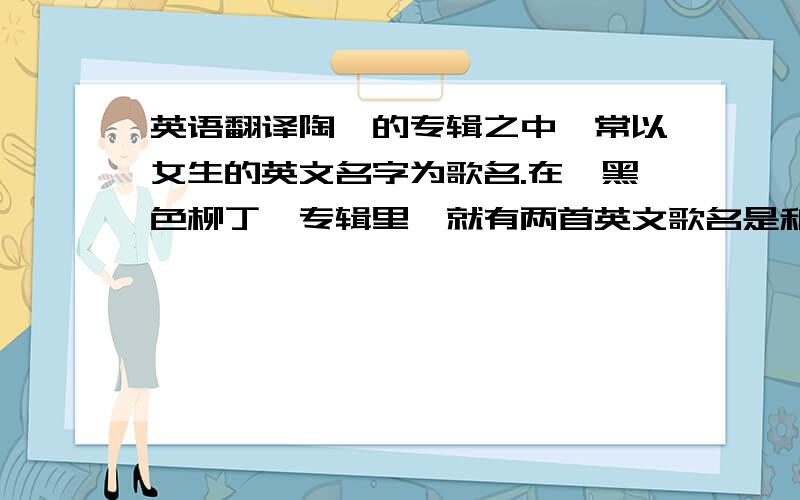 英语翻译陶喆的专辑之中,常以女生的英文名字为歌名.在《黑色柳丁》专辑里,就有两首英文歌名是和他相关的两个女生；一个是他前女友Melody,一个是他曾经想追求、但却惨遭婉拒的Katrina.陶