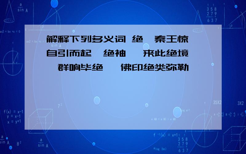 解释下列多义词 绝{秦王惊,自引而起,绝袖 {来此绝境 {群响毕绝 {佛印绝类弥勒