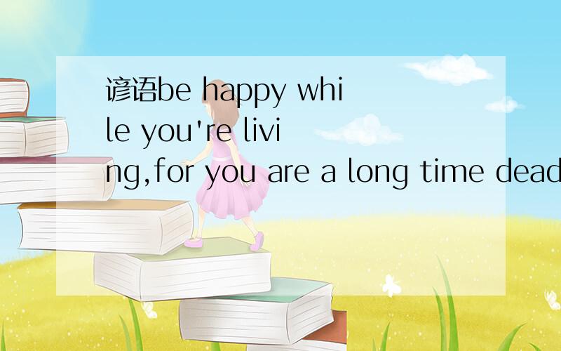 谚语be happy while you're living,for you are a long time dead