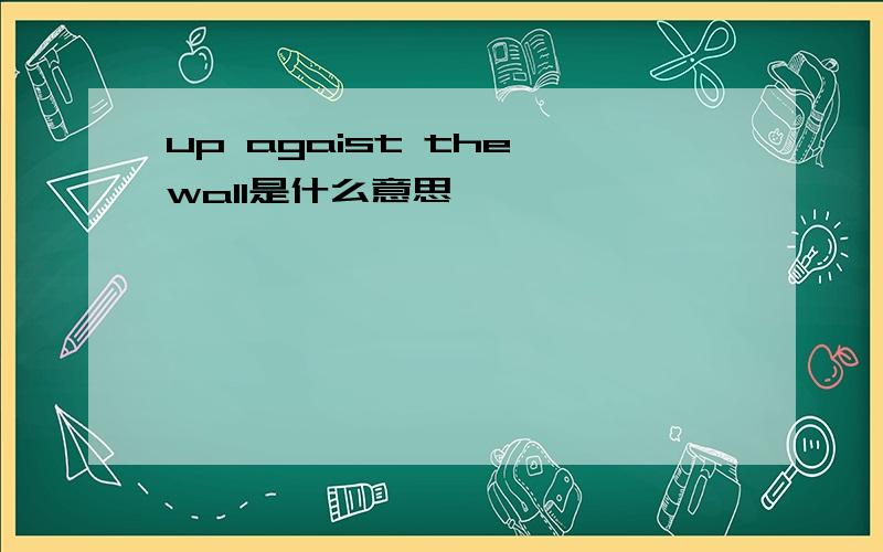 up agaist the wall是什么意思