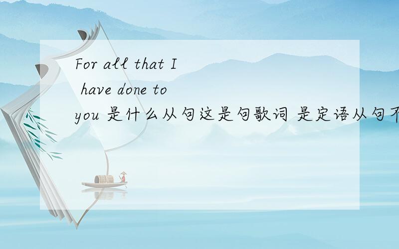 For all that I have done to you 是什么从句这是句歌词 是定语从句不?主谓成分是什么?