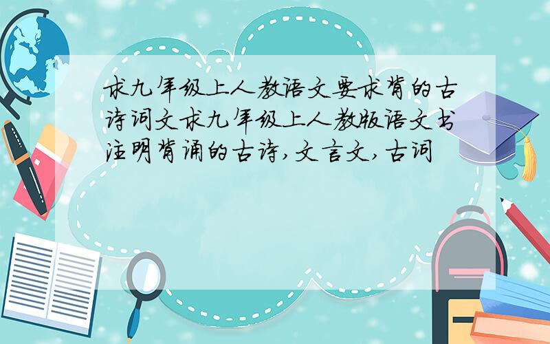 求九年级上人教语文要求背的古诗词文求九年级上人教版语文书注明背诵的古诗,文言文,古词