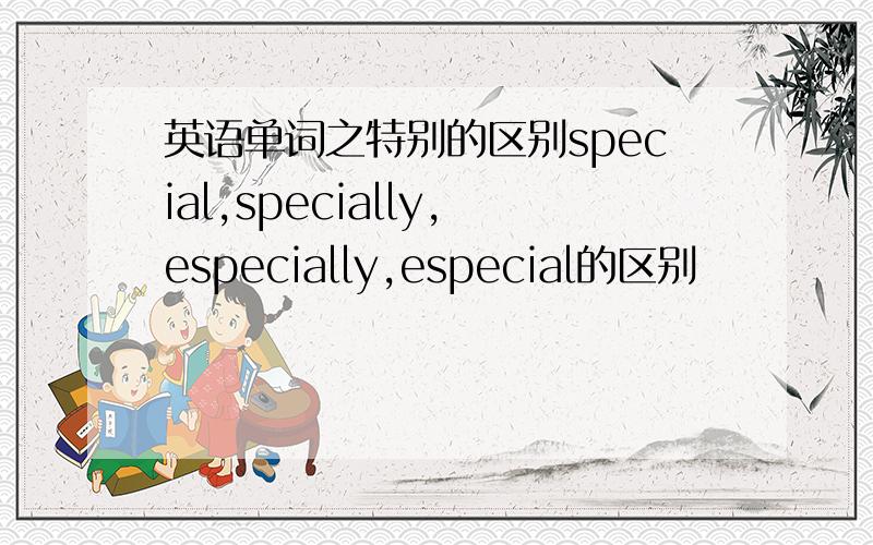 英语单词之特别的区别special,specially,especially,especial的区别