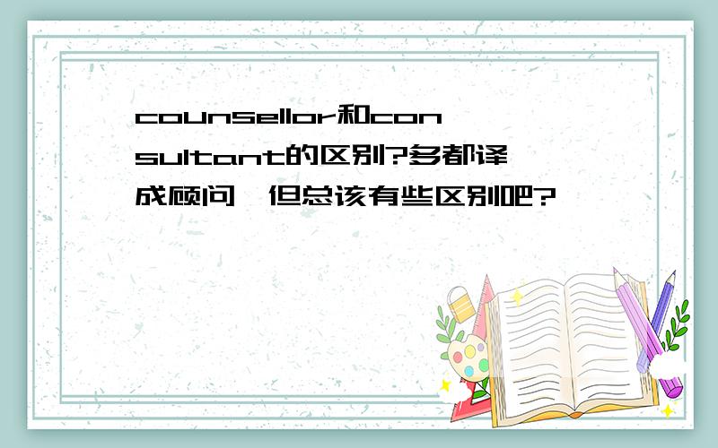 counsellor和consultant的区别?多都译成顾问,但总该有些区别吧?