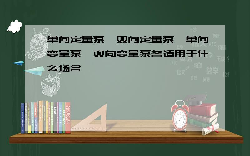 单向定量泵,双向定量泵,单向变量泵,双向变量泵各适用于什么场合