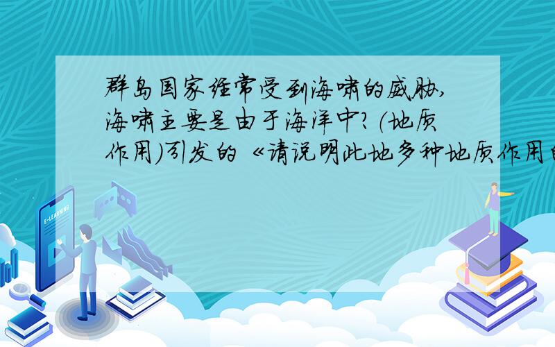 群岛国家经常受到海啸的威胁,海啸主要是由于海洋中?（地质作用）引发的《请说明此地多种地质作用的原因