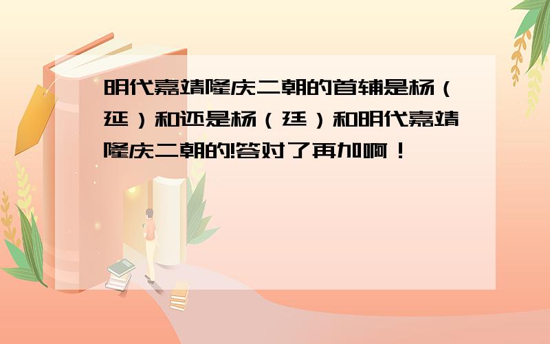 明代嘉靖隆庆二朝的首辅是杨（延）和还是杨（廷）和明代嘉靖隆庆二朝的!答对了再加啊！