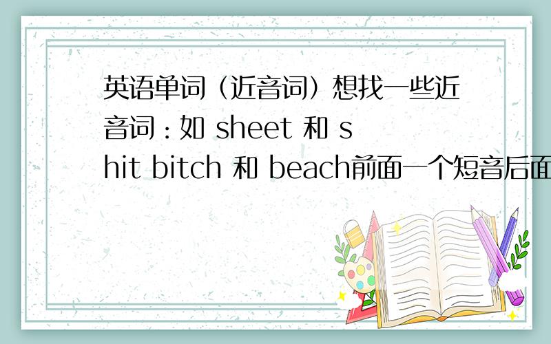 英语单词（近音词）想找一些近音词：如 sheet 和 shit bitch 和 beach前面一个短音后面一个长音.或者 think 和sink我要的是两个单词发音相近，容易让人引起歧义的单词。