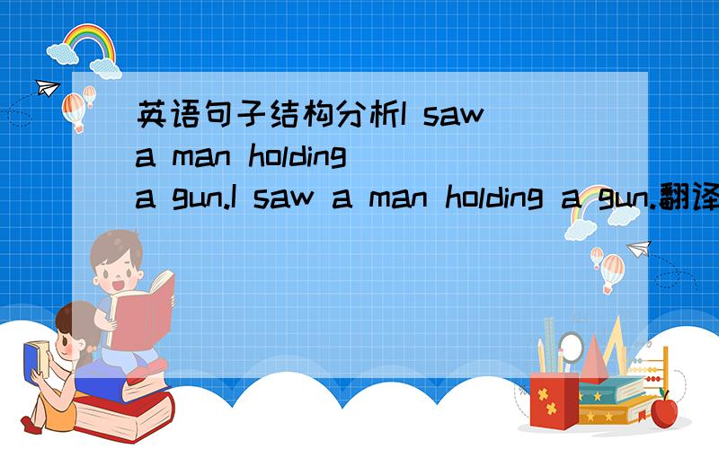 英语句子结构分析I saw a man holding a gun.I saw a man holding a gun.翻译为：我看见一个拿着枪的人 还是 我看见一个男人拿着枪就是说 holding a gun 是 定语还是宾语补足语 为什么