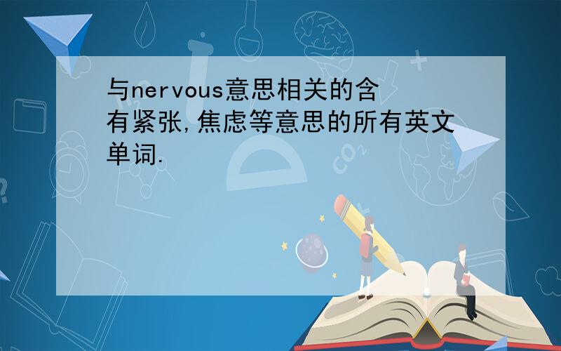 与nervous意思相关的含有紧张,焦虑等意思的所有英文单词.