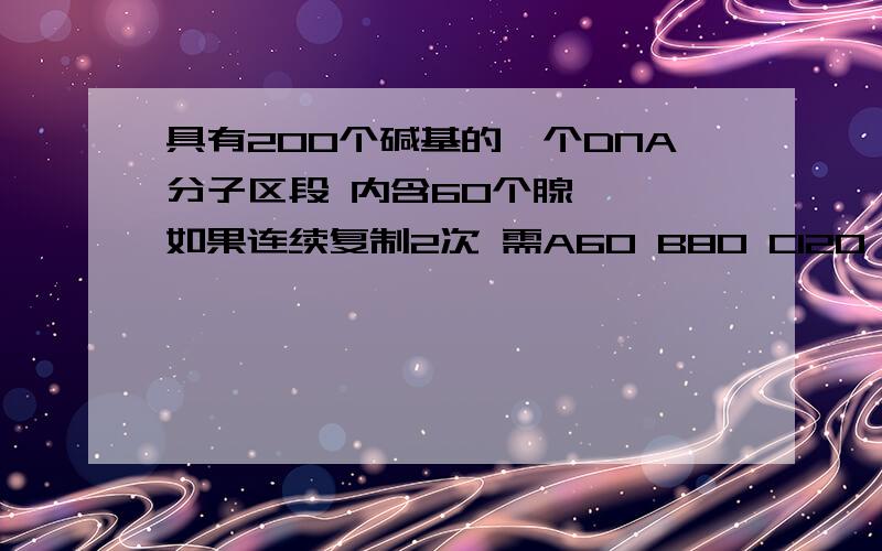 具有200个碱基的一个DNA分子区段 内含60个腺嘌呤 如果连续复制2次 需A60 B80 C120 D180具有200个碱基的一个DNA分子区段 内含60个腺嘌呤 如果连续复制2词 需游离的腺嘌呤脱氧核苷酸?