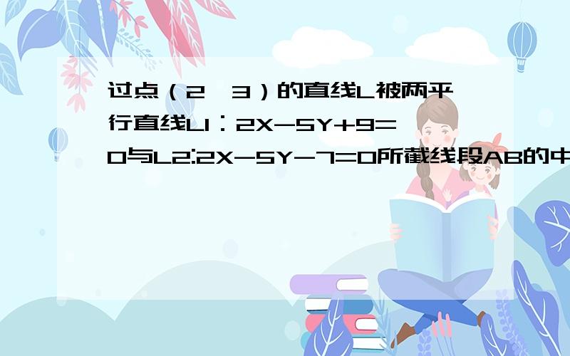 过点（2,3）的直线L被两平行直线L1：2X-5Y+9=0与L2:2X-5Y-7=0所截线段AB的中点恰好在直线X-4Y-1=0上,求直线L的方程.