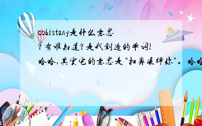 cobistany是什么意思?有谁知道?是我创造的单词!哈哈,其实它的意思是“扣鼻屎弹你”。哈哈，拿出来晒一下