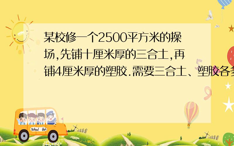 某校修一个2500平方米的操场,先铺十厘米厚的三合土,再铺4厘米厚的塑胶.需要三合土、塑胶各多少立方米?